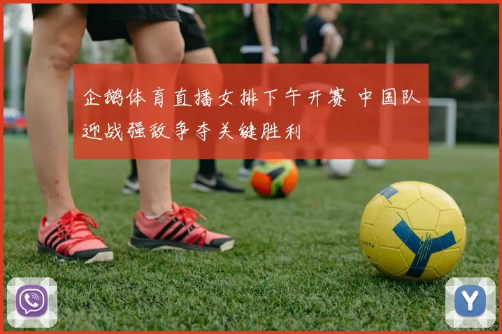 企鹅体育直播女排下午开赛 中国队迎战强敌争夺关键胜利