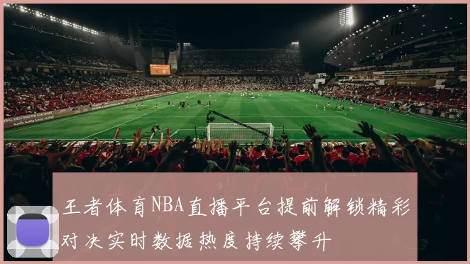 王者体育NBA直播平台提前解锁精彩对决实时数据热度持续攀升