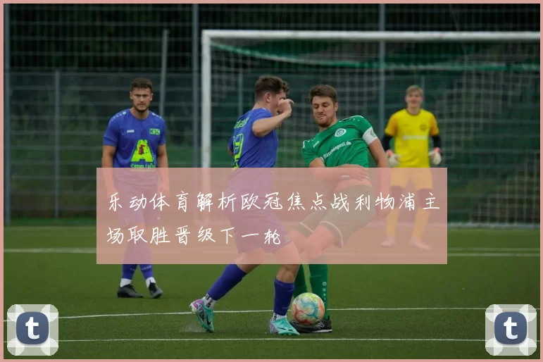 乐动体育解析欧冠焦点战利物浦主场取胜晋级下一轮