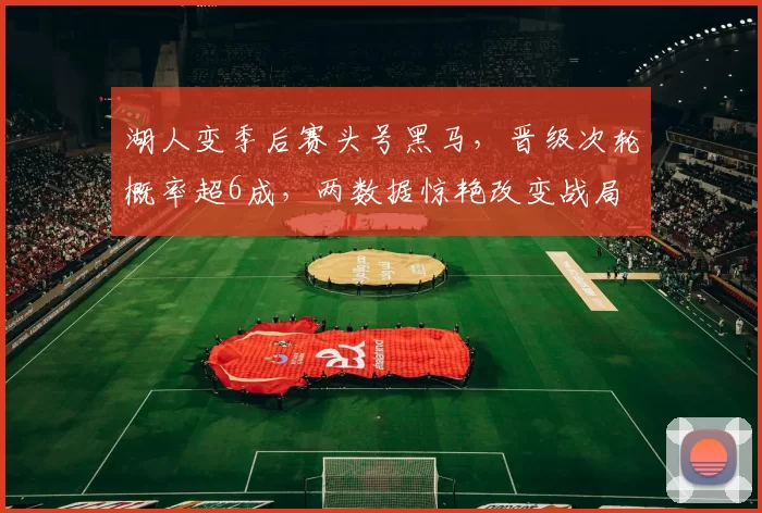 湖人变季后赛头号黑马，晋级次轮概率超6成，两数据惊艳改变战局