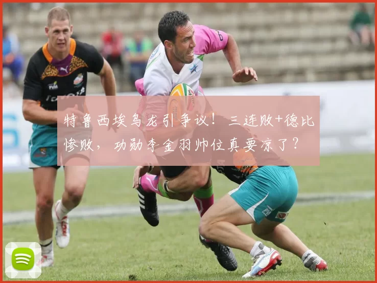 特鲁西埃乌龙引争议！三连败+德比惨败，功勋李金羽帅位真要凉了？_球迷_比赛_辽宁