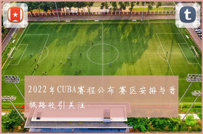 2022年CUBA赛程公布 赛区安排与晋级路径引关注