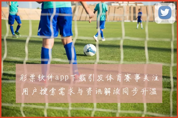 彩票软件app下载引发体育赛事关注 用户搜索需求与资讯解读同步升温