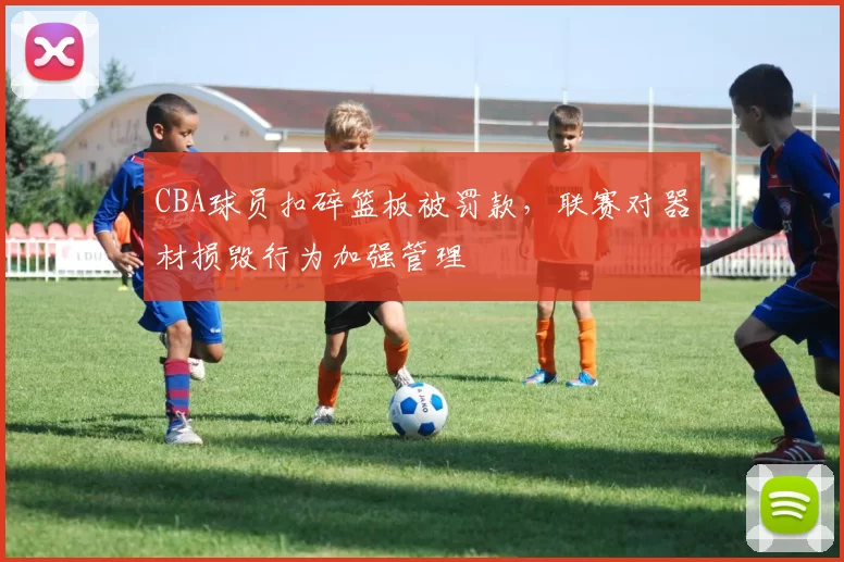 CBA球员扣碎篮板被罚款，联赛对器材损毁行为加强管理