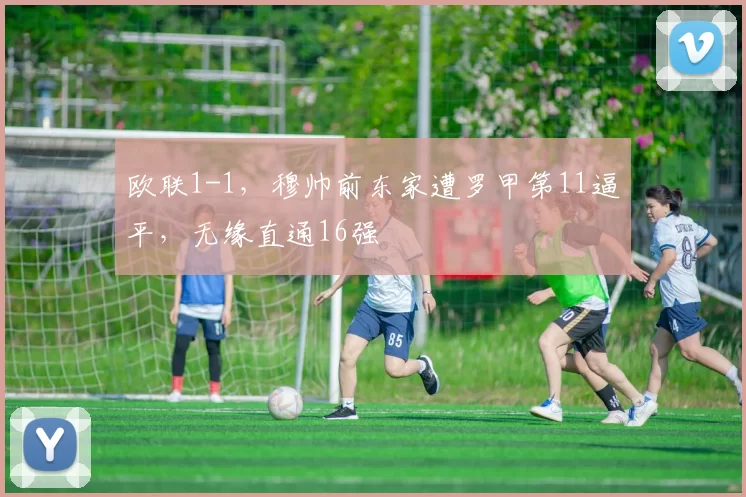 欧联1-1，穆帅前东家遭罗甲第11逼平，无缘直通16强