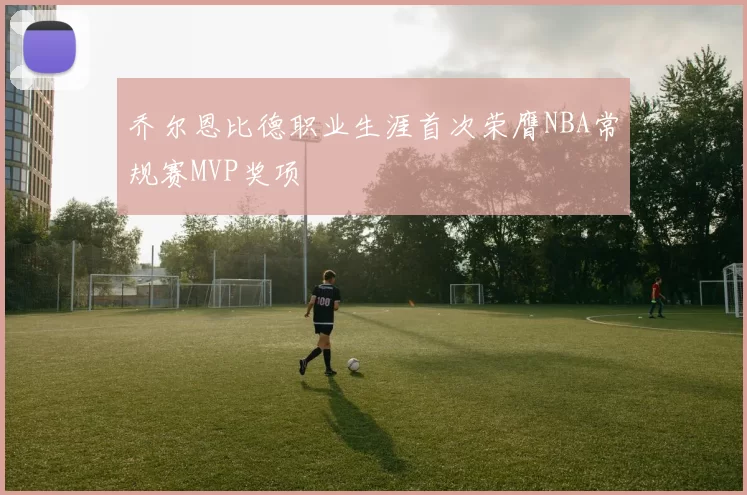 乔尔恩比德职业生涯首次荣膺NBA常规赛MVP奖项