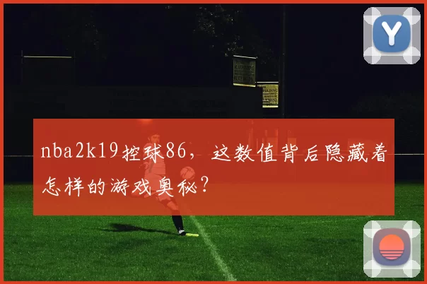 nba2k19控球86，这数值背后隐藏着怎样的游戏奥秘？