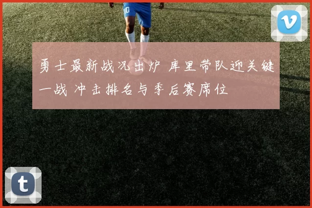 勇士最新战况出炉 库里带队迎关键一战 冲击排名与季后赛席位