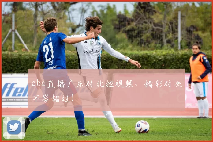 cba直播广东对北控视频，精彩对决不容错过！