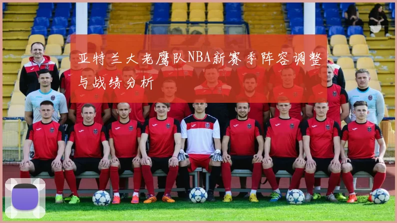 亚特兰大老鹰队NBA新赛季阵容调整与战绩分析