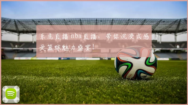 乐虎直播 nba直播,带你沉浸式感受篮球魅力盛宴!