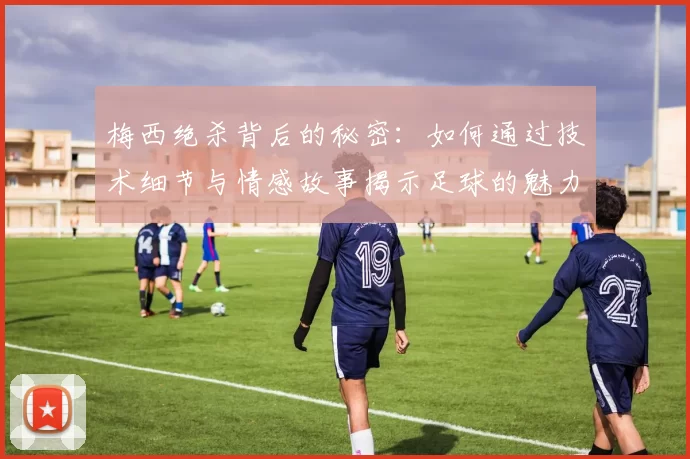 梅西绝杀背后的秘密：如何通过技术细节与情感故事揭示足球的魅力